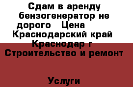 Сдам в аренду бензогенератор не дорого › Цена ­ 600 - Краснодарский край, Краснодар г. Строительство и ремонт » Услуги   . Краснодарский край,Краснодар г.